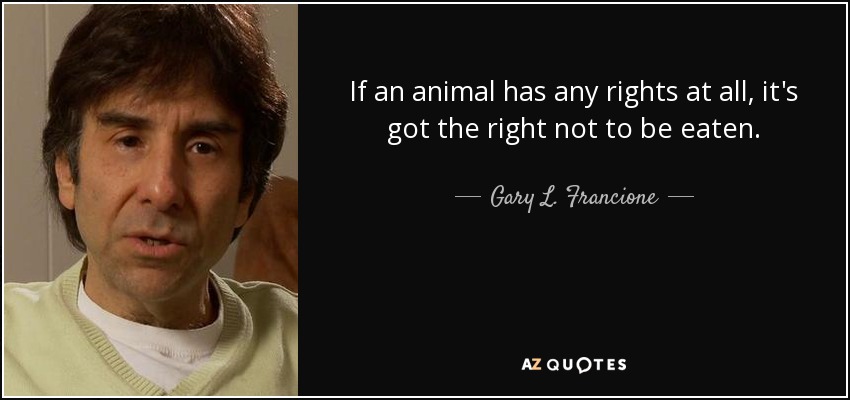 If an animal has any rights at all, it's got the right not to be eaten. - Gary L. Francione