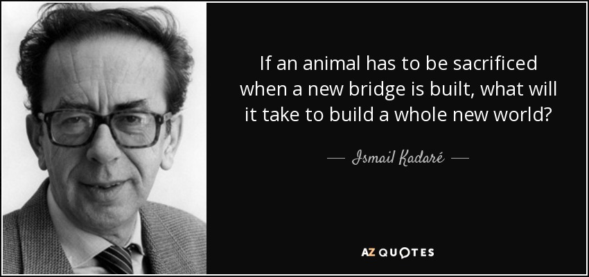 If an animal has to be sacrificed when a new bridge is built, what will it take to build a whole new world? - Ismail Kadaré