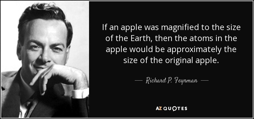If an apple was magnified to the size of the Earth, then the atoms in the apple would be approximately the size of the original apple. - Richard P. Feynman