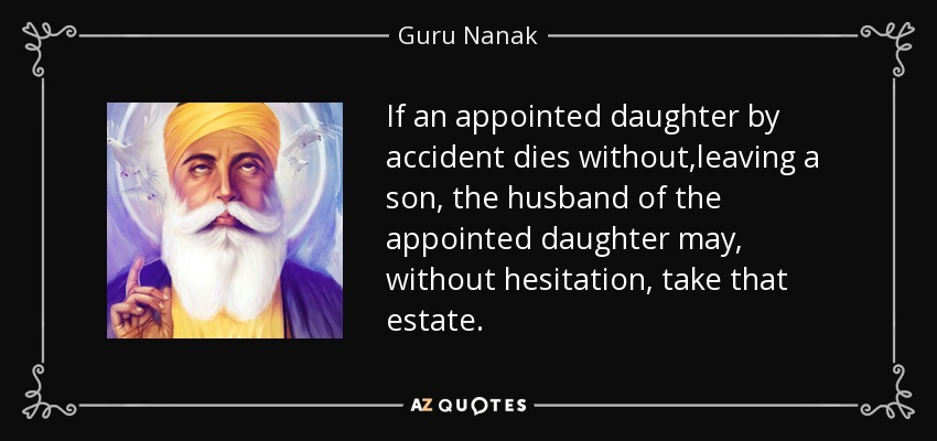 If an appointed daughter by accident dies without ,leaving a son, the husband of the appointed daughter may, without hesitation, take that estate. - Guru Nanak