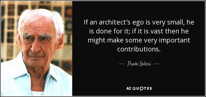 If an architect's ego is very small, he is done for it; if it is vast then he might make some very important contributions. - Paolo Soleri