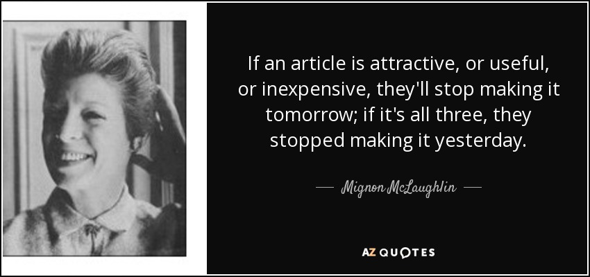 If an article is attractive, or useful, or inexpensive, they'll stop making it tomorrow; if it's all three, they stopped making it yesterday. - Mignon McLaughlin