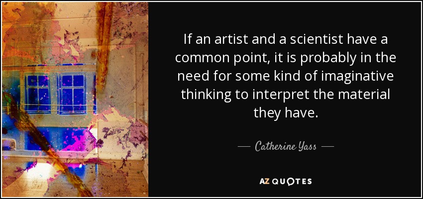If an artist and a scientist have a common point, it is probably in the need for some kind of imaginative thinking to interpret the material they have. - Catherine Yass