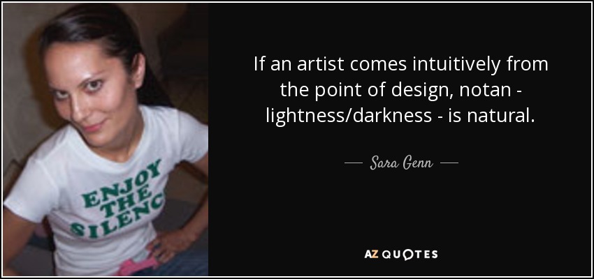 If an artist comes intuitively from the point of design, notan - lightness/darkness - is natural. - Sara Genn