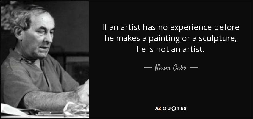 If an artist has no experience before he makes a painting or a sculpture, he is not an artist. - Naum Gabo