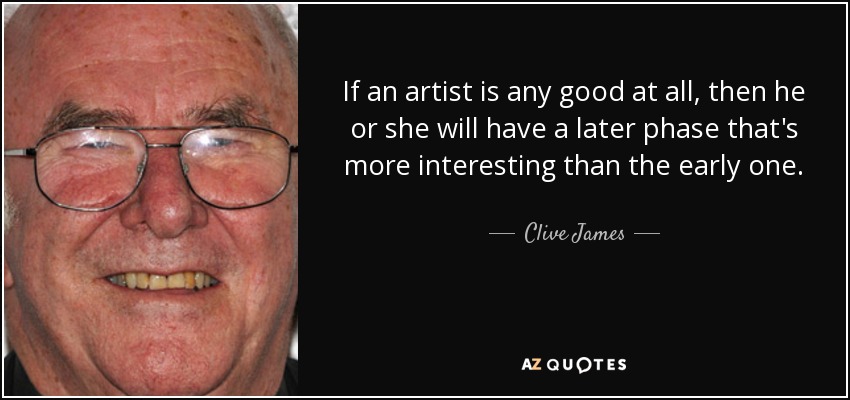 If an artist is any good at all, then he or she will have a later phase that's more interesting than the early one. - Clive James