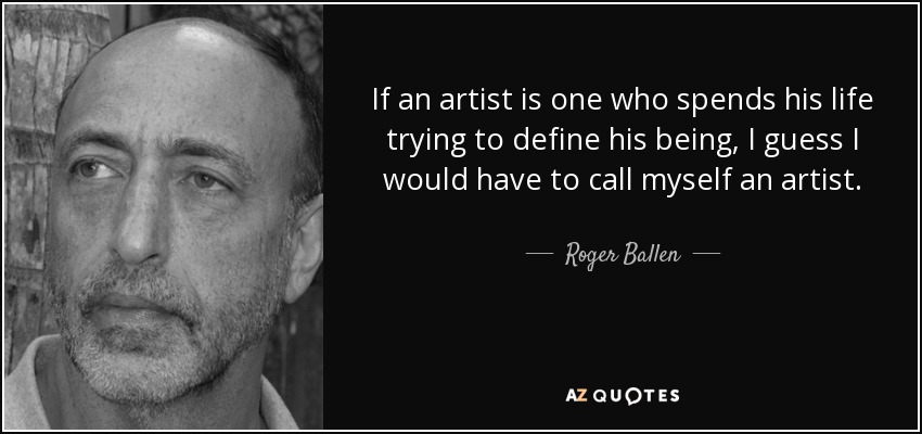 If an artist is one who spends his life trying to define his being, I guess I would have to call myself an artist. - Roger Ballen