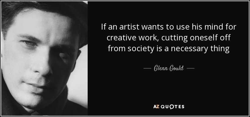 If an artist wants to use his mind for creative work, cutting oneself off from society is a necessary thing - Glenn Gould