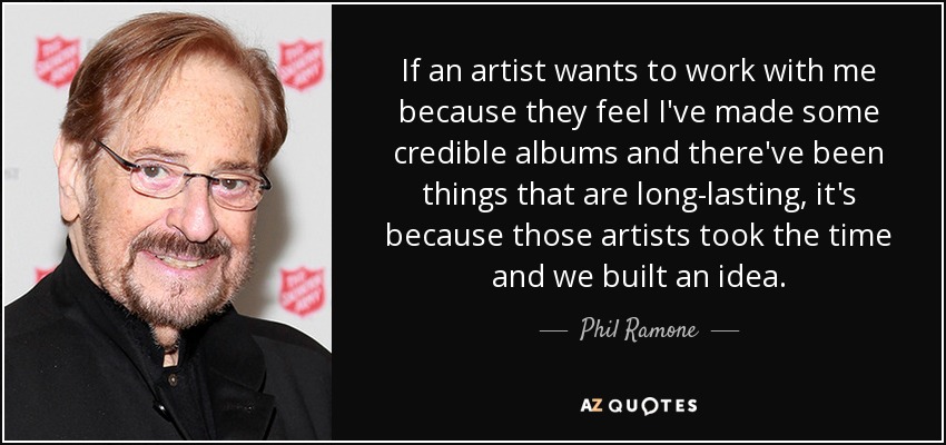 If an artist wants to work with me because they feel I've made some credible albums and there've been things that are long-lasting, it's because those artists took the time and we built an idea. - Phil Ramone