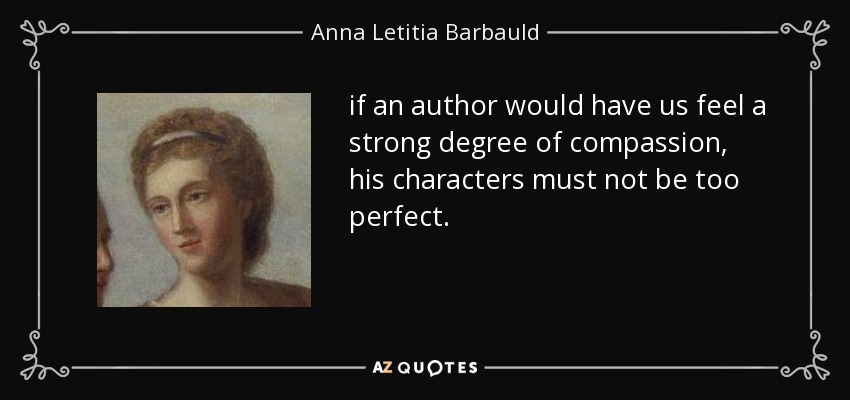 if an author would have us feel a strong degree of compassion, his characters must not be too perfect. - Anna Letitia Barbauld