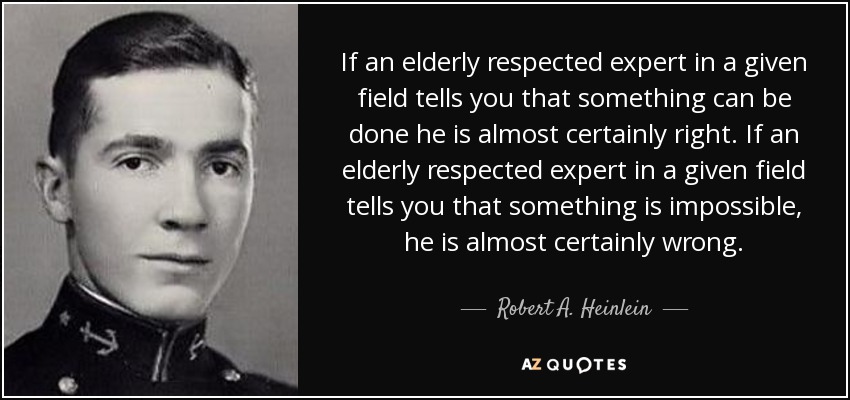 If an elderly respected expert in a given field tells you that something can be done he is almost certainly right. If an elderly respected expert in a given field tells you that something is impossible, he is almost certainly wrong. - Robert A. Heinlein