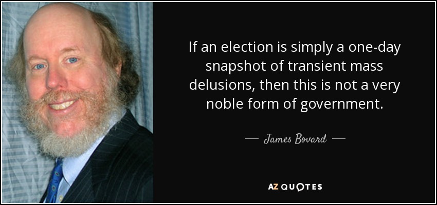 If an election is simply a one-day snapshot of transient mass delusions, then this is not a very noble form of government. - James Bovard