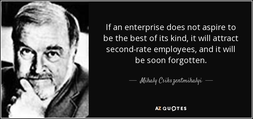 If an enterprise does not aspire to be the best of its kind, it will attract second-rate employees, and it will be soon forgotten. - Mihaly Csikszentmihalyi