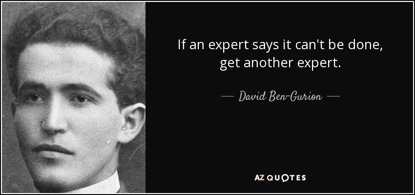 If an expert says it can't be done, get another expert. - David Ben-Gurion
