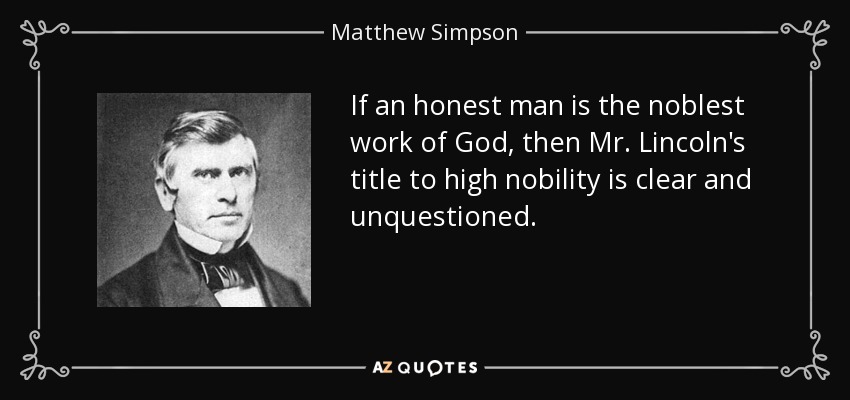If an honest man is the noblest work of God, then Mr. Lincoln's title to high nobility is clear and unquestioned. - Matthew Simpson