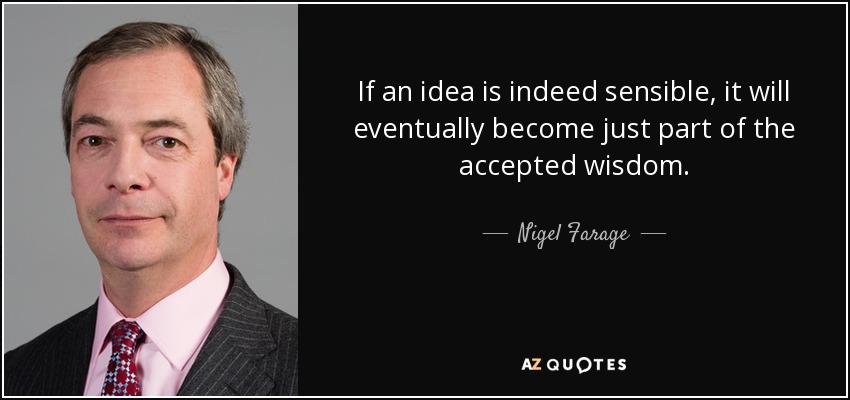 If an idea is indeed sensible, it will eventually become just part of the accepted wisdom. - Nigel Farage