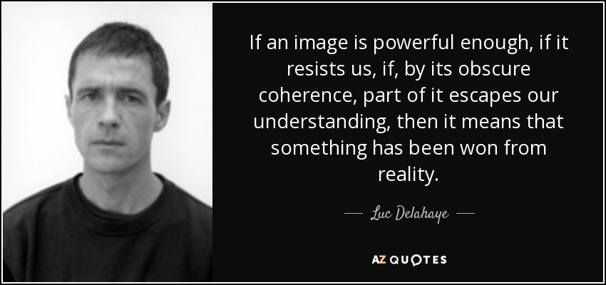 If an image is powerful enough, if it resists us, if, by its obscure coherence, part of it escapes our understanding, then it means that something has been won from reality. - Luc Delahaye