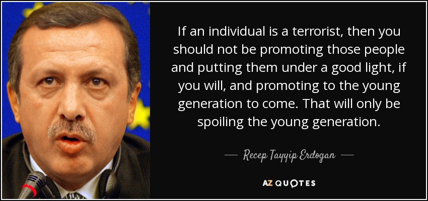If an individual is a terrorist, then you should not be promoting those people and putting them under a good light, if you will, and promoting to the young generation to come. That will only be spoiling the young generation. - Recep Tayyip Erdogan