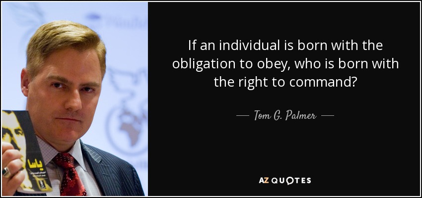 If an individual is born with the obligation to obey, who is born with the right to command? - Tom G. Palmer