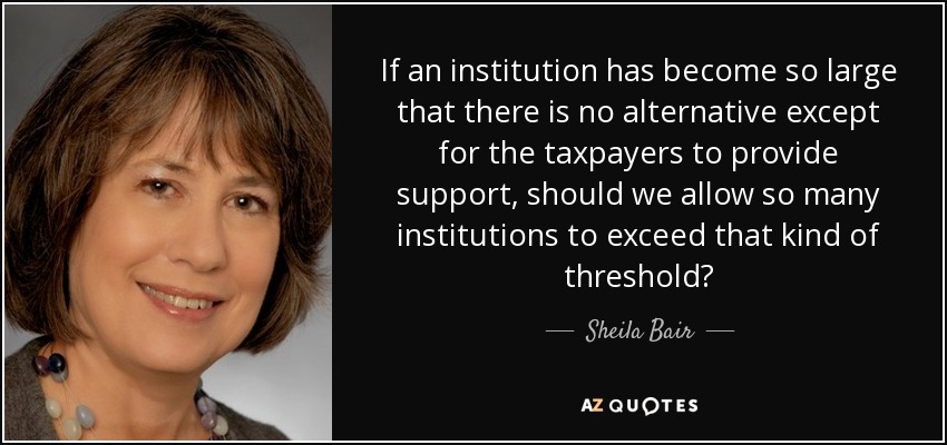If an institution has become so large that there is no alternative except for the taxpayers to provide support, should we allow so many institutions to exceed that kind of threshold? - Sheila Bair