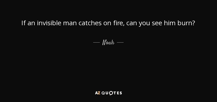 If an invisible man catches on fire, can you see him burn? - Noah