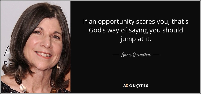 If an opportunity scares you, that's God's way of saying you should jump at it. - Anna Quindlen