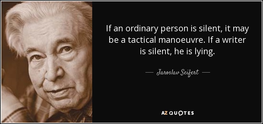 If an ordinary person is silent, it may be a tactical manoeuvre. If a writer is silent, he is lying. - Jaroslav Seifert