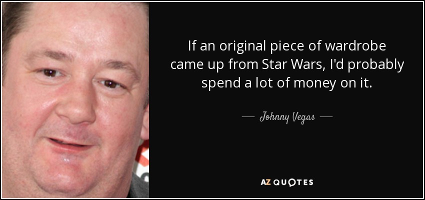 If an original piece of wardrobe came up from Star Wars, I'd probably spend a lot of money on it. - Johnny Vegas