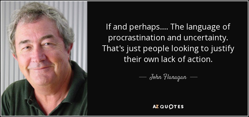 If and perhaps.... The language of procrastination and uncertainty. That's just people looking to justify their own lack of action. - John Flanagan