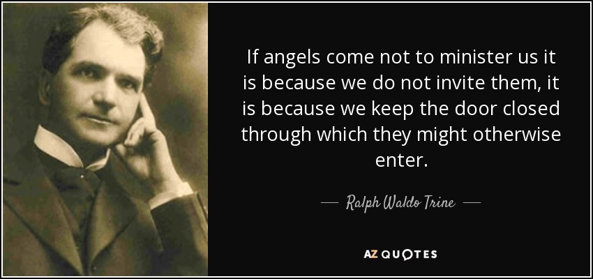 If angels come not to minister us it is because we do not invite them, it is because we keep the door closed through which they might otherwise enter. - Ralph Waldo Trine