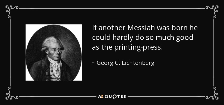 If another Messiah was born he could hardly do so much good as the printing-press. - Georg C. Lichtenberg