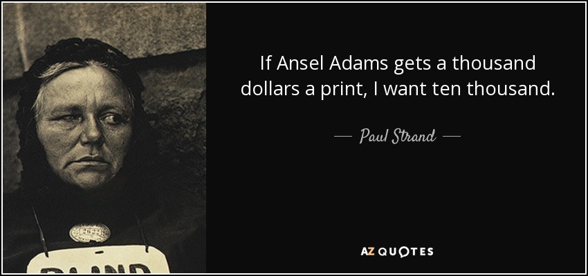 If Ansel Adams gets a thousand dollars a print, I want ten thousand. - Paul Strand