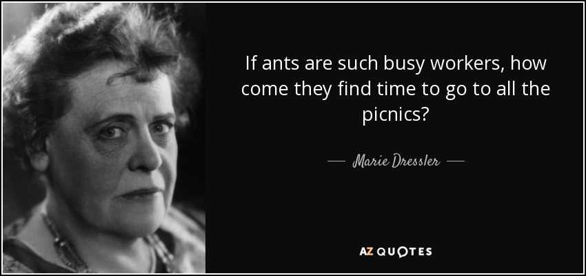 If ants are such busy workers, how come they find time to go to all the picnics? - Marie Dressler