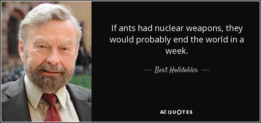 If ants had nuclear weapons, they would probably end the world in a week. - Bert Holldobler