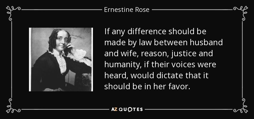 If any difference should be made by law between husband and wife, reason, justice and humanity, if their voices were heard, would dictate that it should be in her favor. - Ernestine Rose