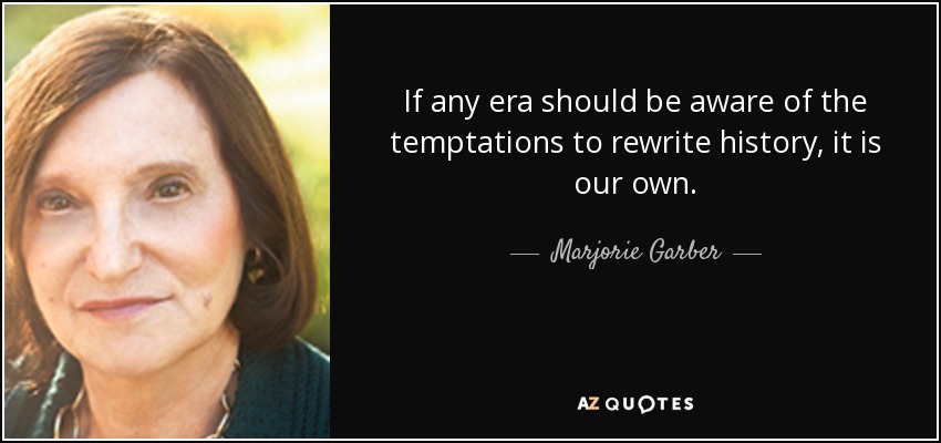 If any era should be aware of the temptations to rewrite history, it is our own. - Marjorie Garber