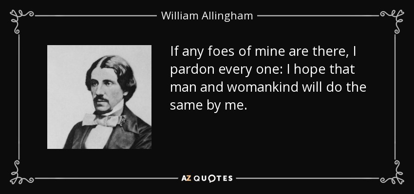 If any foes of mine are there, I pardon every one: I hope that man and womankind will do the same by me. - William Allingham
