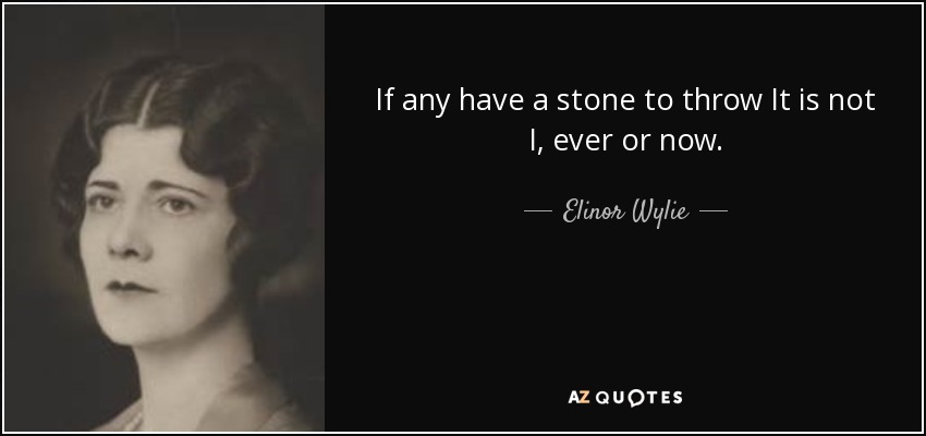 If any have a stone to throw It is not I, ever or now. - Elinor Wylie