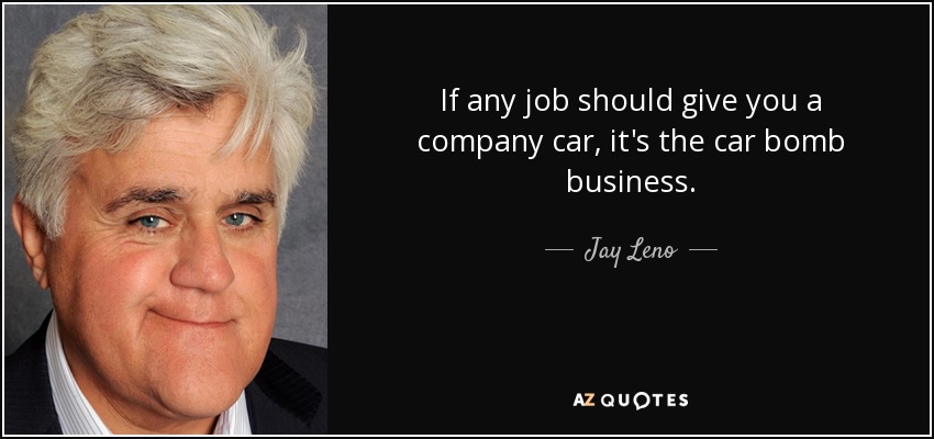 If any job should give you a company car, it's the car bomb business. - Jay Leno