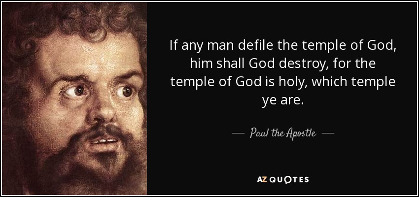 If any man defile the temple of God, him shall God destroy, for the temple of God is holy, which temple ye are. - Paul the Apostle