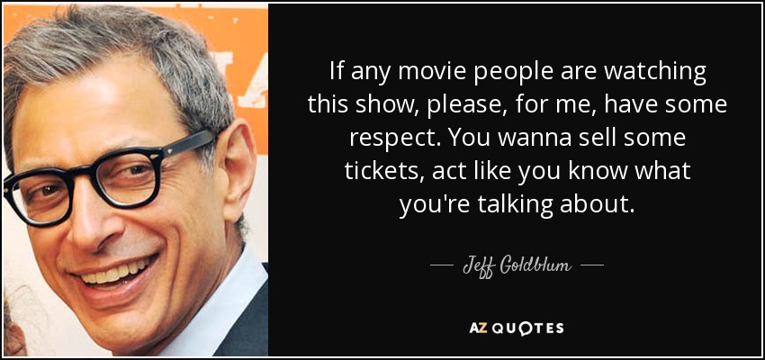 If any movie people are watching this show, please, for me, have some respect. You wanna sell some tickets, act like you know what you're talking about. - Jeff Goldblum