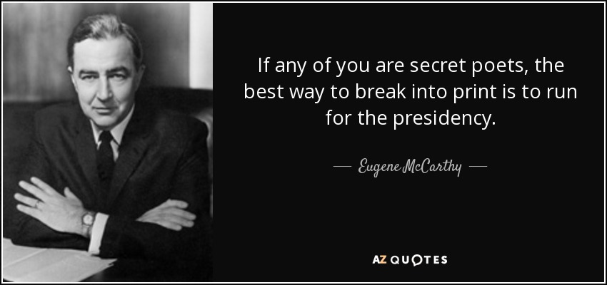If any of you are secret poets, the best way to break into print is to run for the presidency. - Eugene McCarthy