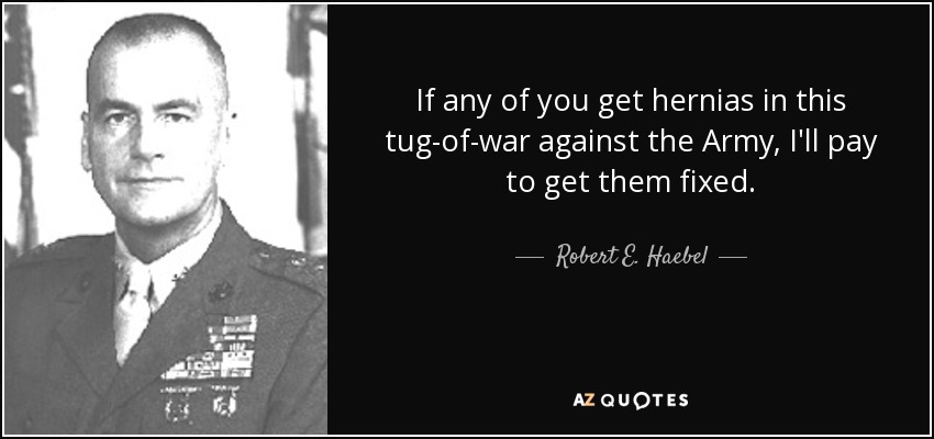 If any of you get hernias in this tug-of-war against the Army, I'll pay to get them fixed. - Robert E. Haebel
