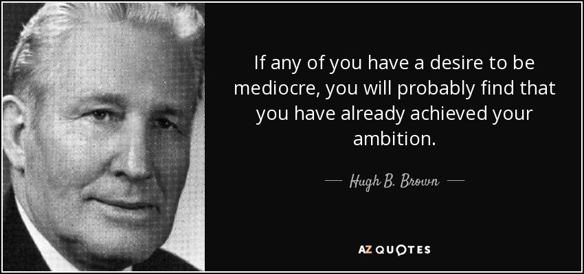 If any of you have a desire to be mediocre, you will probably find that you have already achieved your ambition. - Hugh B. Brown