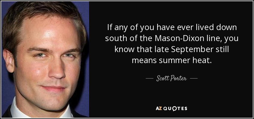 If any of you have ever lived down south of the Mason-Dixon line, you know that late September still means summer heat. - Scott Porter