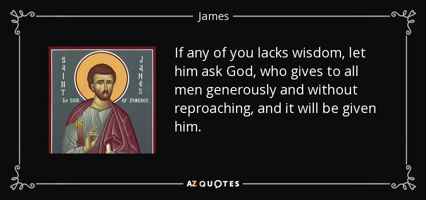 If any of you lacks wisdom, let him ask God, who gives to all men generously and without reproaching, and it will be given him. - James, son of Zebedee