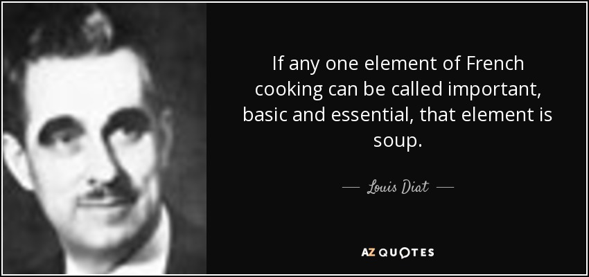 If any one element of French cooking can be called important, basic and essential, that element is soup. - Louis Diat