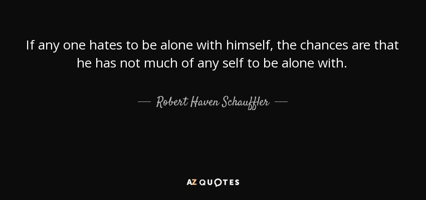 If any one hates to be alone with himself, the chances are that he has not much of any self to be alone with. - Robert Haven Schauffler