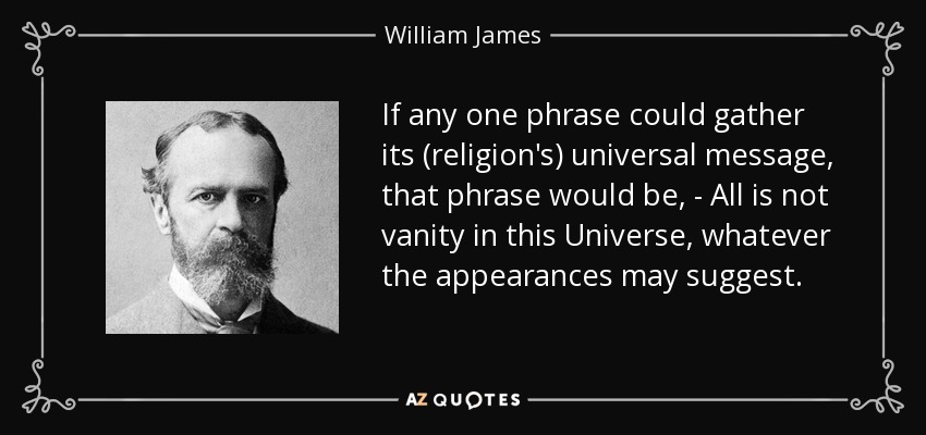 If any one phrase could gather its (religion's) universal message, that phrase would be, - All is not vanity in this Universe, whatever the appearances may suggest. - William James