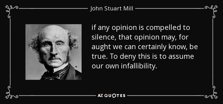 if any opinion is compelled to silence, that opinion may, for aught we can certainly know, be true. To deny this is to assume our own infallibility. - John Stuart Mill